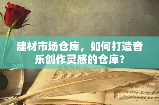 建材市场仓库，如何打造音乐创作灵感的仓库？