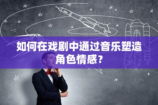 如何在戏剧中通过音乐塑造角色情感？