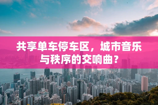 共享单车停车区，城市音乐与秩序的交响曲？