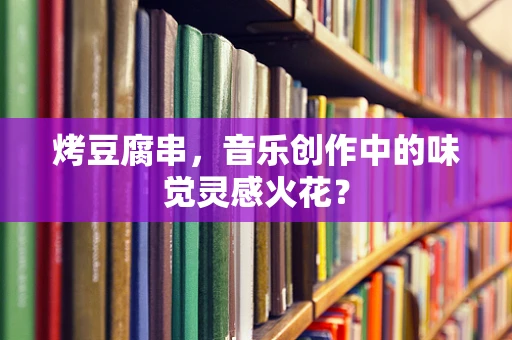 烤豆腐串，音乐创作中的味觉灵感火花？