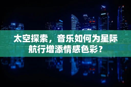 太空探索，音乐如何为星际航行增添情感色彩？