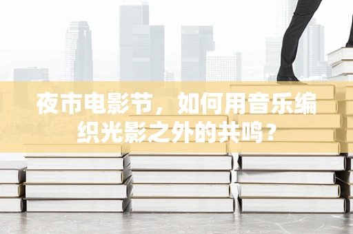夜市电影节，如何用音乐编织光影之外的共鸣？