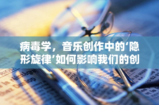 病毒学，音乐创作中的‘隐形旋律’如何影响我们的创作灵感？