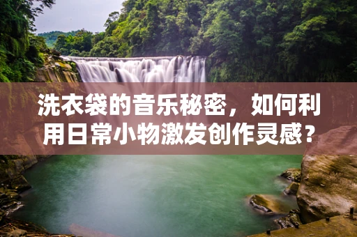 洗衣袋的音乐秘密，如何利用日常小物激发创作灵感？