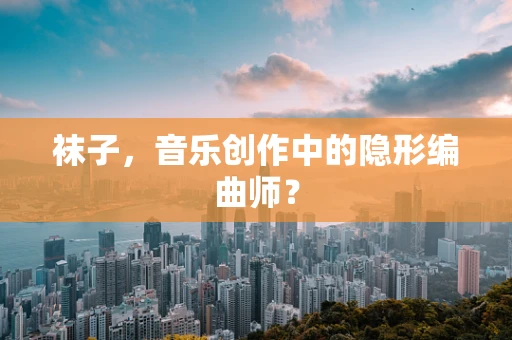 袜子，音乐创作中的隐形编曲师？