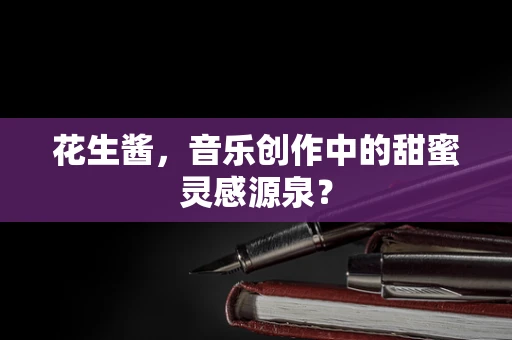 花生酱，音乐创作中的甜蜜灵感源泉？