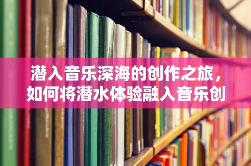 潜入音乐深海的创作之旅，如何将潜水体验融入音乐创作？