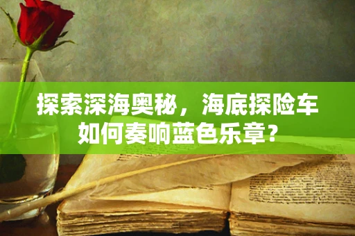 探索深海奥秘，海底探险车如何奏响蓝色乐章？