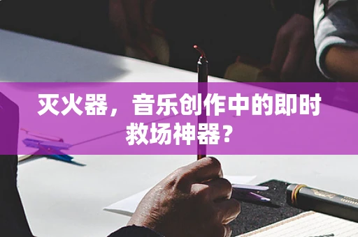 灭火器，音乐创作中的即时救场神器？
