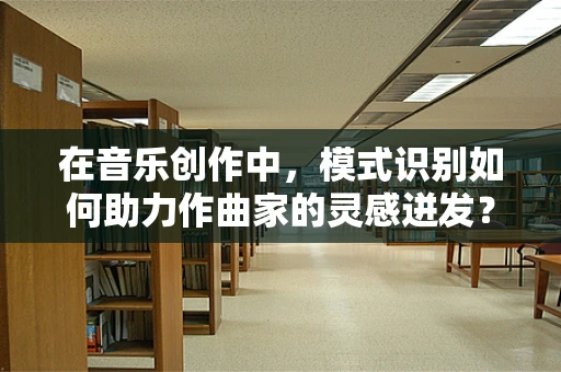 在音乐创作中，模式识别如何助力作曲家的灵感迸发？