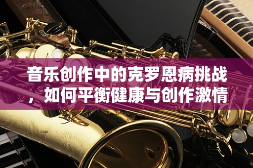 音乐创作中的克罗恩病挑战，如何平衡健康与创作激情？