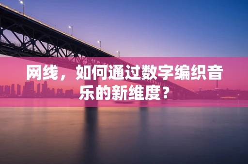 网线，如何通过数字编织音乐的新维度？