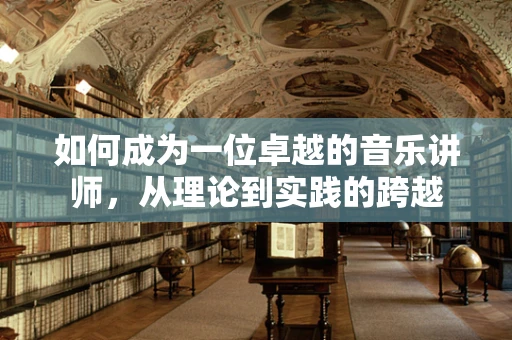 如何成为一位卓越的音乐讲师，从理论到实践的跨越