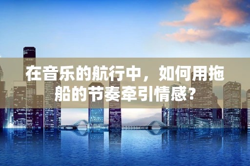 在音乐的航行中，如何用拖船的节奏牵引情感？