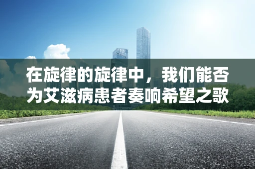 在旋律的旋律中，我们能否为艾滋病患者奏响希望之歌？