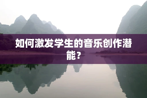 如何激发学生的音乐创作潜能？