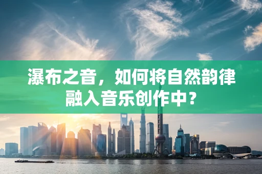 瀑布之音，如何将自然韵律融入音乐创作中？