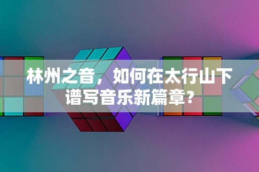 林州之音，如何在太行山下谱写音乐新篇章？