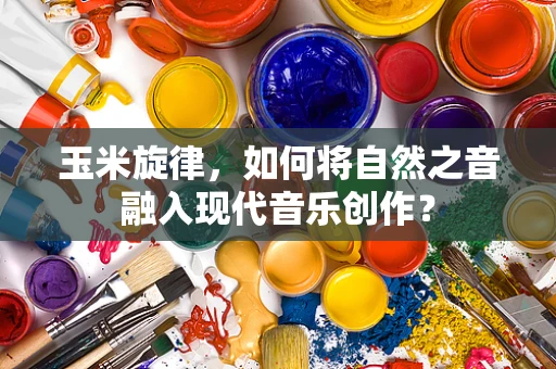 玉米旋律，如何将自然之音融入现代音乐创作？