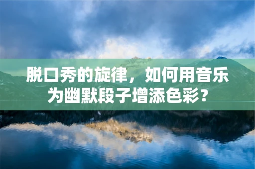 脱口秀的旋律，如何用音乐为幽默段子增添色彩？