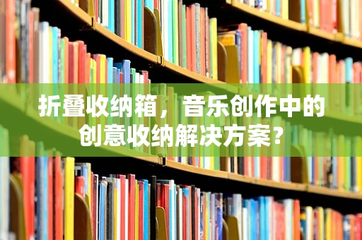 折叠收纳箱，音乐创作中的创意收纳解决方案？