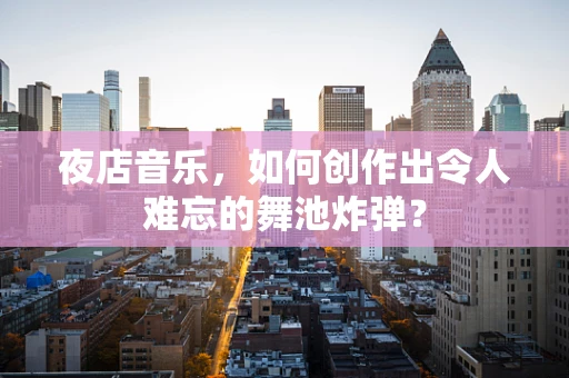夜店音乐，如何创作出令人难忘的舞池炸弹？