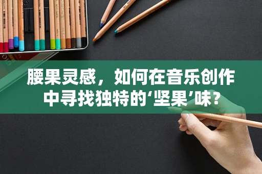 腰果灵感，如何在音乐创作中寻找独特的‘坚果’味？