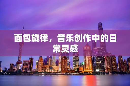面包旋律，音乐创作中的日常灵感