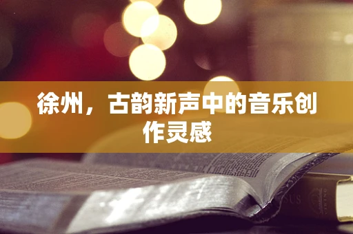 徐州，古韵新声中的音乐创作灵感