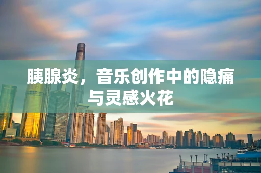 胰腺炎，音乐创作中的隐痛与灵感火花
