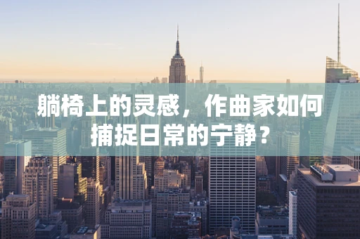 躺椅上的灵感，作曲家如何捕捉日常的宁静？