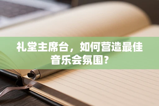 礼堂主席台，如何营造最佳音乐会氛围？