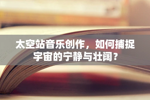太空站音乐创作，如何捕捉宇宙的宁静与壮阔？