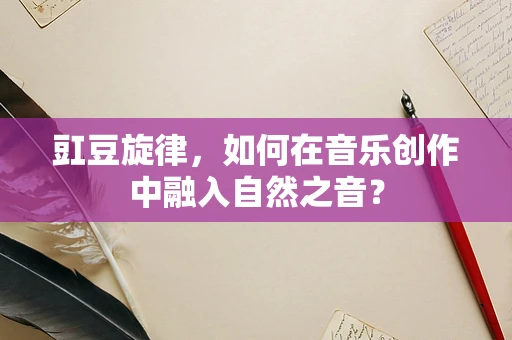 豇豆旋律，如何在音乐创作中融入自然之音？