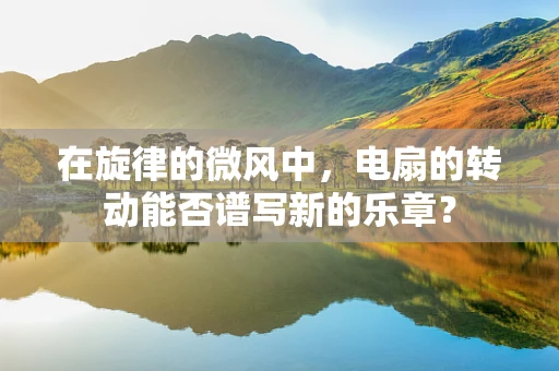 在旋律的微风中，电扇的转动能否谱写新的乐章？