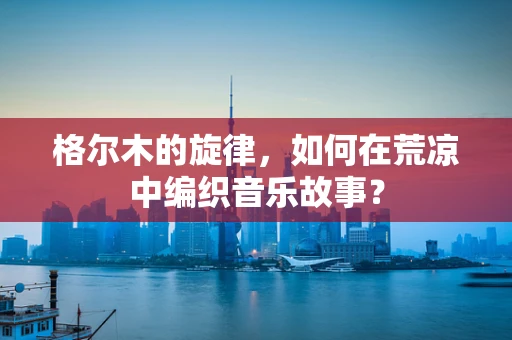 格尔木的旋律，如何在荒凉中编织音乐故事？