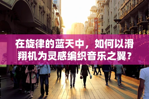 在旋律的蓝天中，如何以滑翔机为灵感编织音乐之翼？