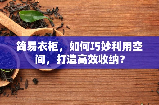 简易衣柜，如何巧妙利用空间，打造高效收纳？