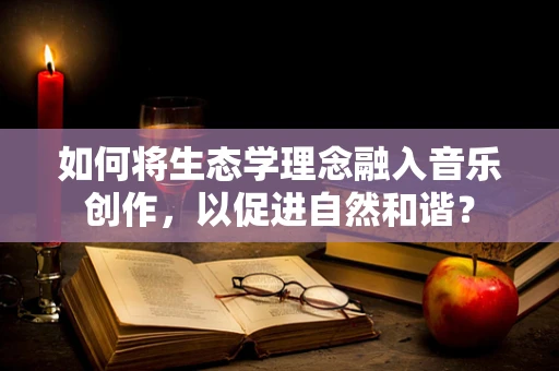 如何将生态学理念融入音乐创作，以促进自然和谐？
