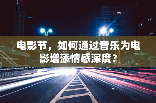 电影节，如何通过音乐为电影增添情感深度？