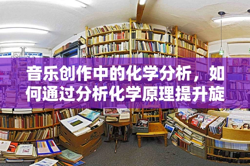 音乐创作中的化学分析，如何通过分析化学原理提升旋律与和声的和谐度？