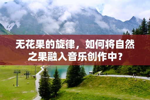 无花果的旋律，如何将自然之果融入音乐创作中？