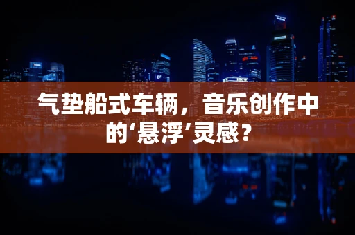 气垫船式车辆，音乐创作中的‘悬浮’灵感？