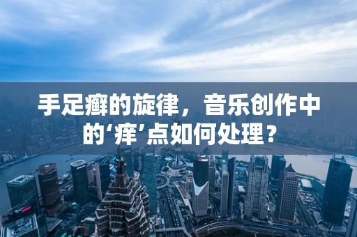 手足癣的旋律，音乐创作中的‘痒’点如何处理？
