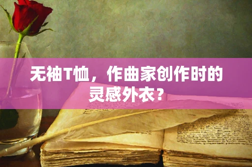 无袖T恤，作曲家创作时的灵感外衣？