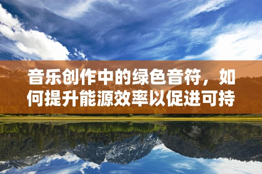 音乐创作中的绿色音符，如何提升能源效率以促进可持续创作？