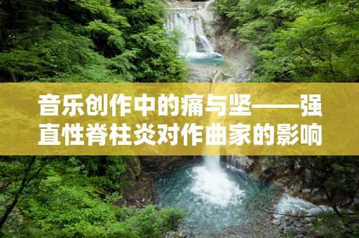 音乐创作中的痛与坚——强直性脊柱炎对作曲家的影响与应对