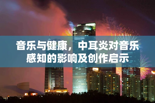 音乐与健康，中耳炎对音乐感知的影响及创作启示