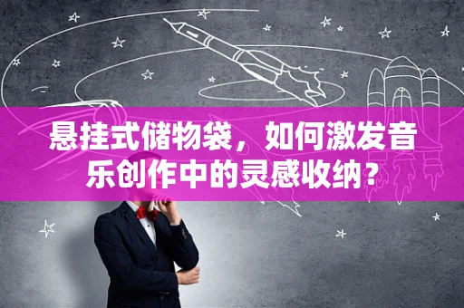 悬挂式储物袋，如何激发音乐创作中的灵感收纳？