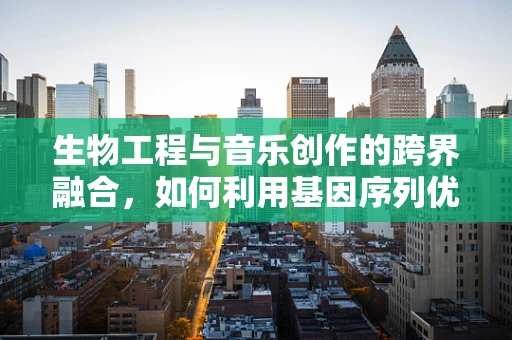 生物工程与音乐创作的跨界融合，如何利用基因序列优化旋律？